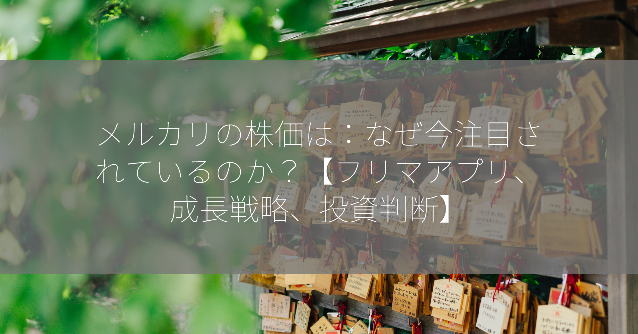 メルカリの株価は：なぜ今注目されているのか？【フリマアプリ、成長戦略、投資判断】